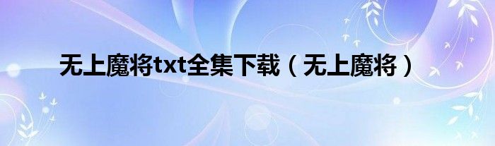 无上魔将txt全集下载(无上魔将)
