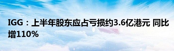 IGG:上半年股东应占亏损约3.6亿港元 同比增110%