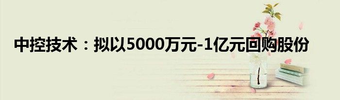 中控技术:拟以5000万元-1亿元回购股份