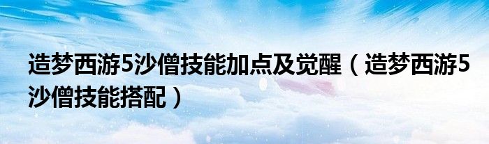 造梦西游5沙僧技能加点及觉醒(造梦西游5沙僧技能搭配)