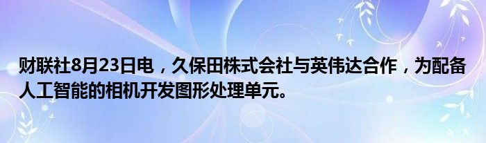 财联社8月23日电,久保田株式会社与英伟达合作,为配备人工智能的相机开发图形处理单元。
