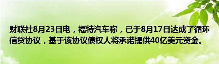 财联社8月23日电,福特汽车称,已于8月17日达成了循环信贷协议,基于该协议债权人将承诺提供40亿美元资金。