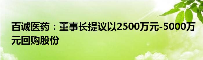 百诚医药:董事长提议以2500万元-5000万元回购股份