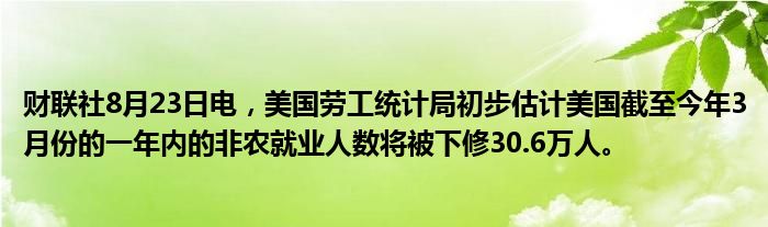 财联社8月23日电,美国劳工统计局初步估计美国截至今年3月份的一年内的非农就业人数将被下修30.6万人。