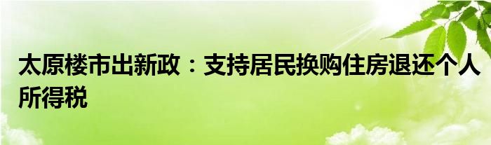 太原楼市出新政:支持居民换购住房退还个人所得税