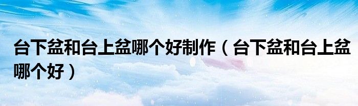台下盆和台上盆哪个好制作(台下盆和台上盆哪个好)