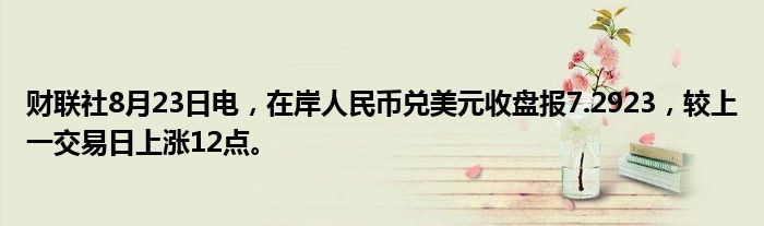 财联社8月23日电,在岸人民币兑美元收盘报7.2923,较上一交易日上涨12点。