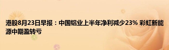 港股8月23日早报:中国铝业上半年净利减少23% 彩虹新能源中期盈转亏