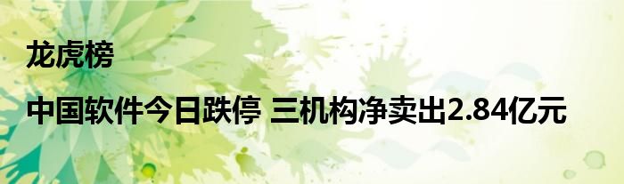 龙虎榜|中国软件今日跌停 三机构净卖出2.84亿元