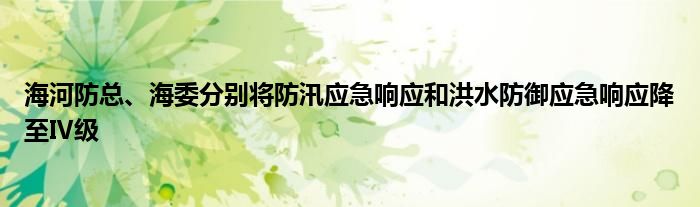 海河防总、海委分别将防汛应急响应和洪水防御应急响应降至Ⅳ级