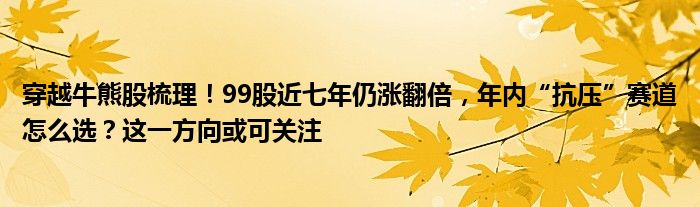 穿越牛熊股梳理!99股近七年仍涨翻倍,年内“抗压”赛道怎么选?这一方向或可关注