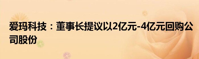 爱玛科技:董事长提议以2亿元-4亿元回购公司股份