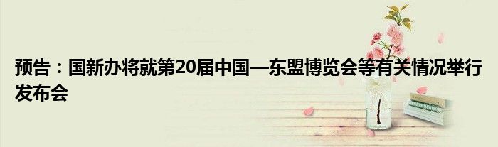 预告:国新办将就第20届中国—东盟博览会等有关情况举行发布会