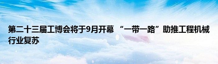 第二十三届工博会将于9月开幕 “一带一路”助推工程机械行业复苏