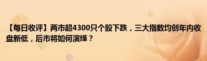 【每日收评】两市超4300只个股下跌,三大指数均创年内收盘新低,后市将如何演绎?