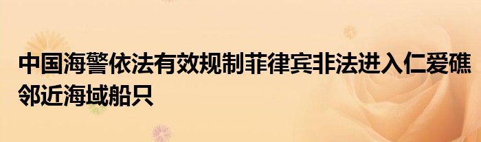 中国海警依法有效规制菲律宾非法进入仁爱礁邻近海域船只