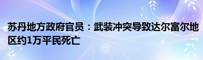 苏丹地方政府官员:武装冲突导致达尔富尔地区约1万平民死亡