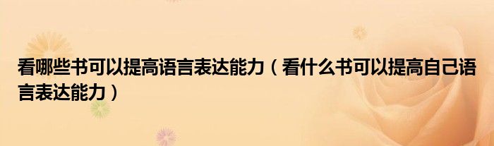 看哪些书可以提高语言表达能力(看什么书可以提高自己语言表达能力)