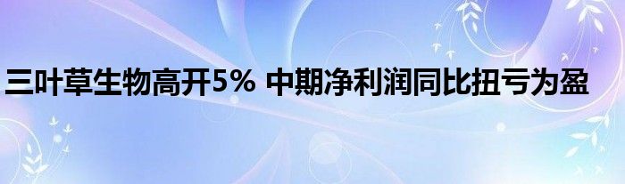 三叶草生物高开5% 中期净利润同比扭亏为盈
