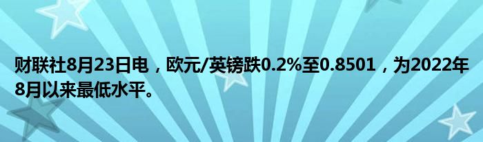 财联社8月23日电,欧元/英镑跌0.2%至0.8501,为2022年8月以来最低水平。