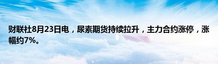 财联社8月23日电,尿素期货持续拉升,主力合约涨停,涨幅约7%。