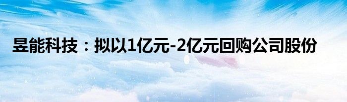 昱能科技:拟以1亿元-2亿元回购公司股份