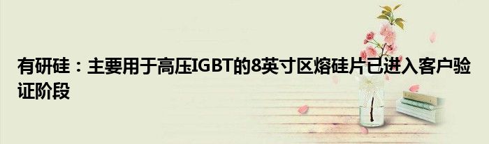 有研硅:主要用于高压IGBT的8英寸区熔硅片已进入客户验证阶段