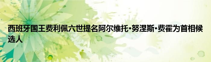 西班牙国王费利佩六世提名阿尔维托·努涅斯·费霍为首相候选人