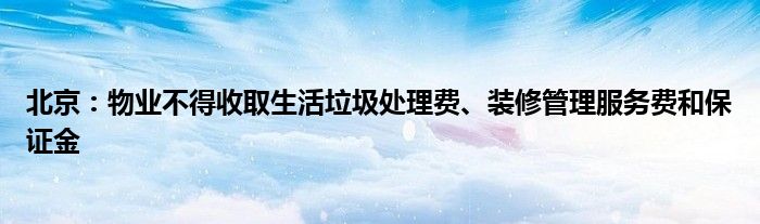 北京:物业不得收取生活垃圾处理费、装修管理服务费和保证金