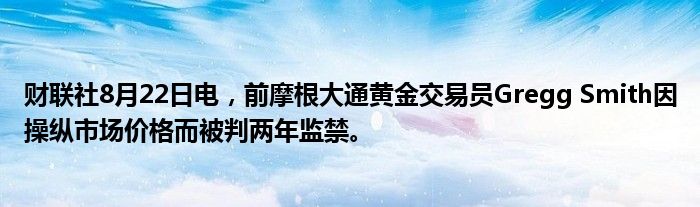 财联社8月22日电,前摩根大通黄金交易员Gregg Smith因操纵市场价格而被判两年监禁。