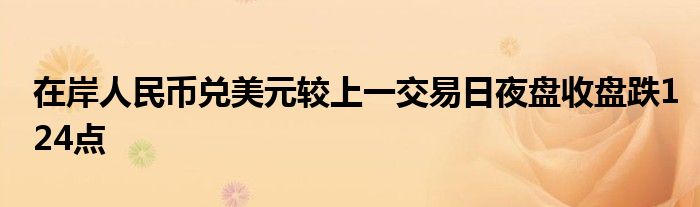 在岸人民币兑美元较上一交易日夜盘收盘跌124点