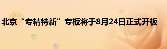 北京“专精特新”专板将于8月24日正式开板