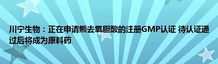 川宁生物:正在申请熊去氧胆酸的注册GMP认证 待认证通过后将成为原料药