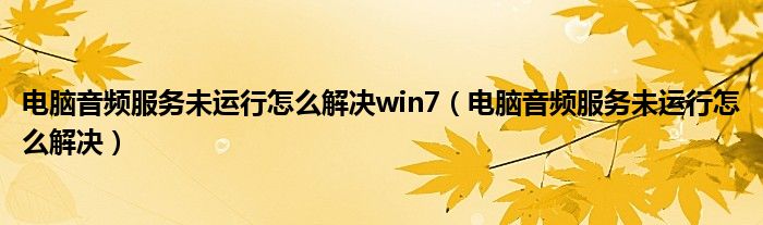 电脑音频服务未运行怎么解决win7(电脑音频服务未运行怎么解决)