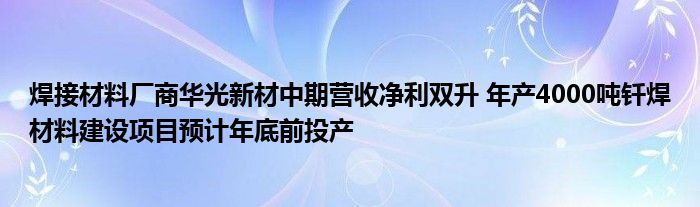 焊接材料厂商华光新材中期营收净利双升 年产4000吨钎焊材料建设项目预计年底前投产