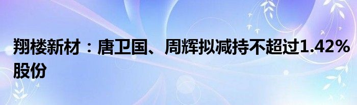 翔楼新材:唐卫国、周辉拟减持不超过1.42%股份