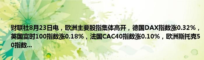 财联社8月23日电,欧洲主要股指集体高开,德国DAX指数涨0.32%,英国富时100指数涨0.18%,法国CAC40指数涨0.10%,欧洲斯托克50指数...