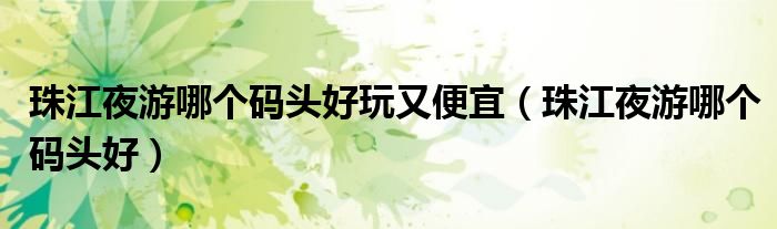 珠江夜游哪个码头好玩又便宜(珠江夜游哪个码头好)