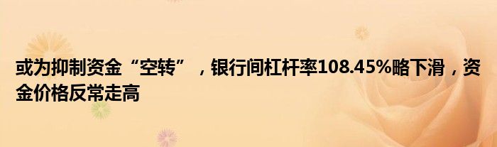 或为抑制资金“空转”,银行间杠杆率108.45%略下滑,资金价格反常走高