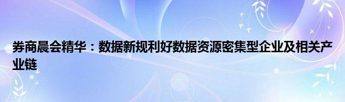 券商晨会精华:数据新规利好数据资源密集型企业及相关产业链