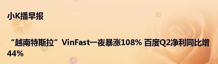 小K播早报|“越南特斯拉”VinFast一夜暴涨108% 百度Q2净利同比增44%