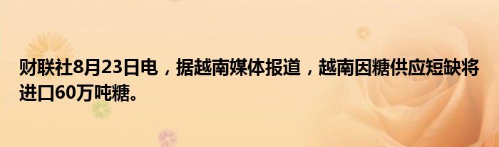 财联社8月23日电,据越南媒体报道,越南因糖供应短缺将进口60万吨糖。