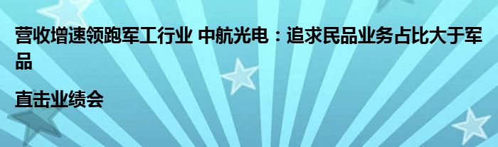 营收增速领跑军工行业 中航光电:追求民品业务占比大于军品|直击业绩会