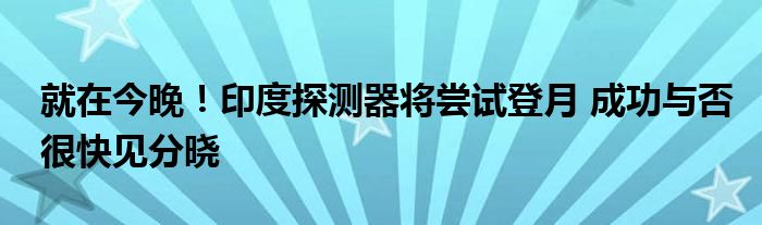 就在今晚!印度探测器将尝试登月 成功与否很快见分晓