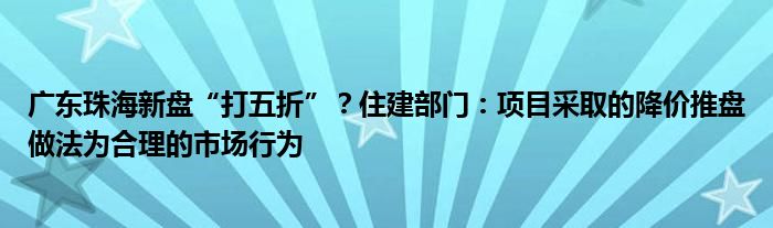 广东珠海新盘“打五折”?住建部门:项目采取的降价推盘做法为合理的市场行为