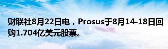财联社8月22日电,Prosus于8月14-18日回购1.704亿美元股票。
