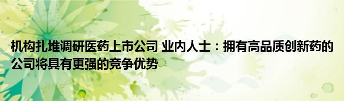 机构扎堆调研医药上市公司 业内人士:拥有高品质创新药的公司将具有更强的竞争优势