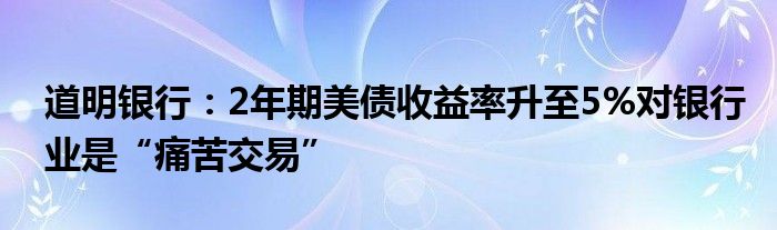 道明银行:2年期美债收益率升至5%对银行业是“痛苦交易”