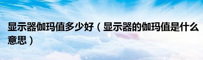 显示器伽玛值多少好(显示器的伽玛值是什么意思)
