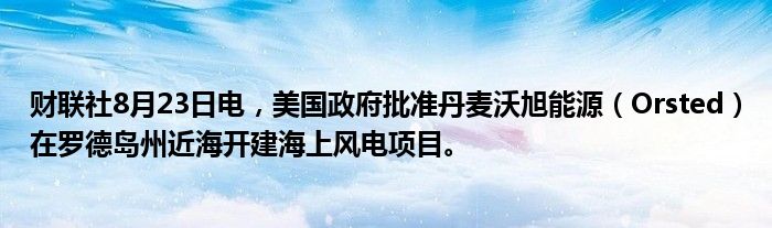 财联社8月23日电,美国政府批准丹麦沃旭能源(Orsted)在罗德岛州近海开建海上风电项目。